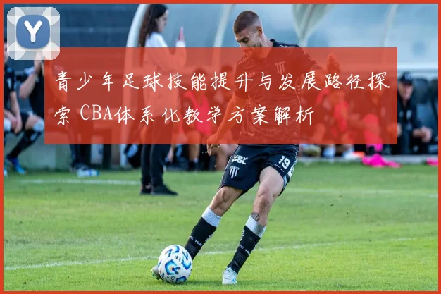 青少年足球技能提升与发展路径探索 CBA体系化教学方案解析