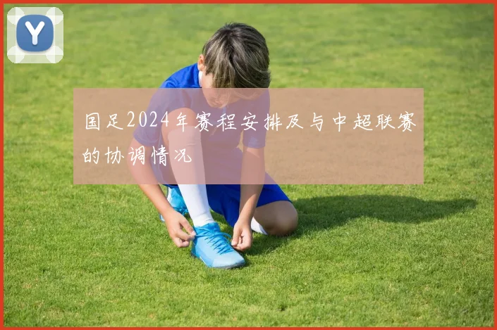 国足2024年赛程安排及与中超联赛的协调情况