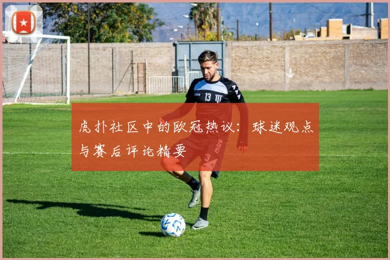 虎扑社区中的欧冠热议：球迷观点与赛后评论精要