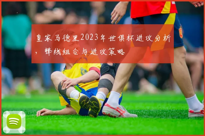 皇家马德里2023年世俱杯进攻分析,锋线组合与进攻策略