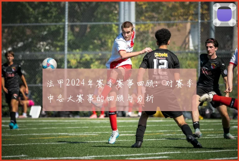 法甲2024年赛季赛事回顾：对赛季中各大赛事的回顾与分析