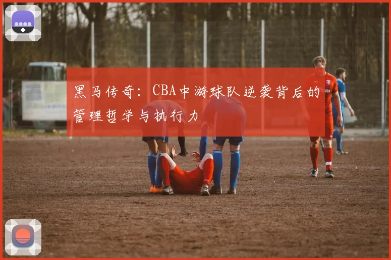 黑马传奇：CBA中游球队逆袭背后的管理哲学与执行力