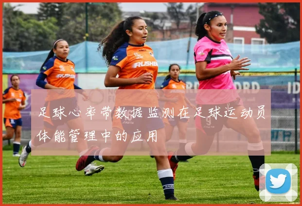 足球心率带数据监测在足球运动员体能管理中的应用