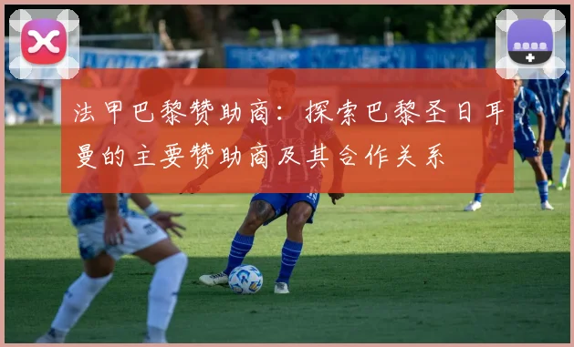 法甲巴黎赞助商：探索巴黎圣日耳曼的主要赞助商及其合作关系