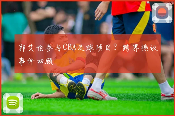 郭艾伦参与CBA足球项目？跨界热议事件回顾
