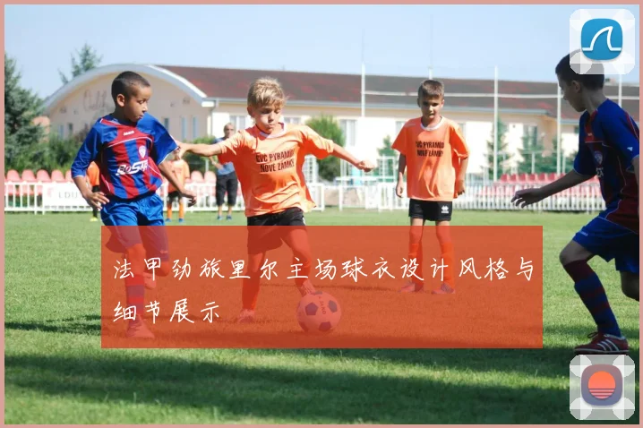 法甲劲旅里尔主场球衣设计风格与细节展示